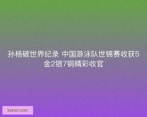 孙杨破世界纪录 中国游泳队世锦赛收获5金2银7铜精彩收官 孙杨破世界纪录 中国游泳队世锦赛收获5金2银7铜精彩收官