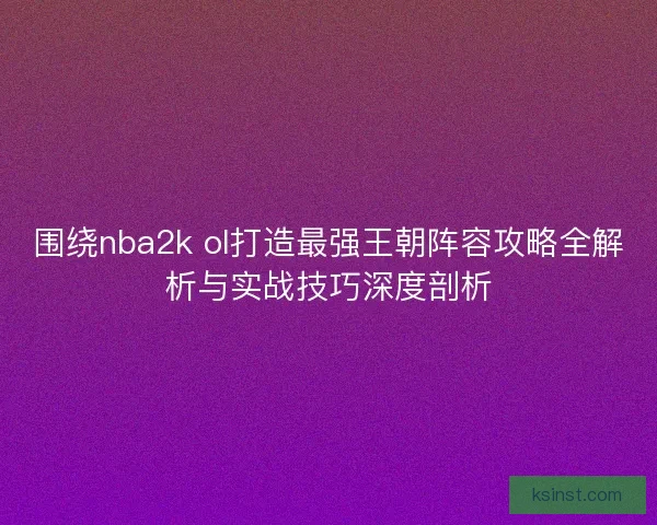 围绕nba2k ol打造最强王朝阵容攻略全解析与实战技巧深度剖析