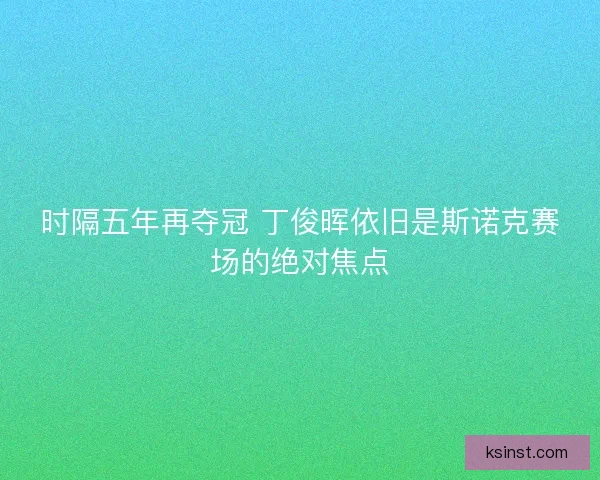 时隔五年再夺冠 丁俊晖依旧是斯诺克赛场的绝对焦点 时隔五年再夺冠 丁俊晖依旧是斯诺克赛场的绝对焦点