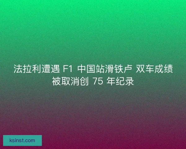 法拉利遭遇 F1 中国站滑铁卢 双车成绩被取消创 75 年纪录