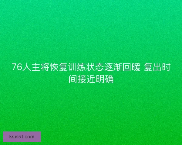 76人主将恢复训练状态逐渐回暖 复出时间接近明确 76人主将恢复训练状态逐渐回暖 复出时间接近明确