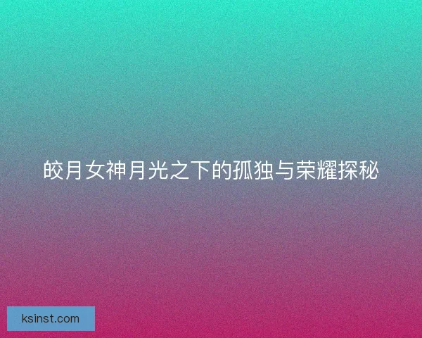 皎月女神月光之下的孤独与荣耀探秘 皎月女神月光之下的孤独与荣耀探秘