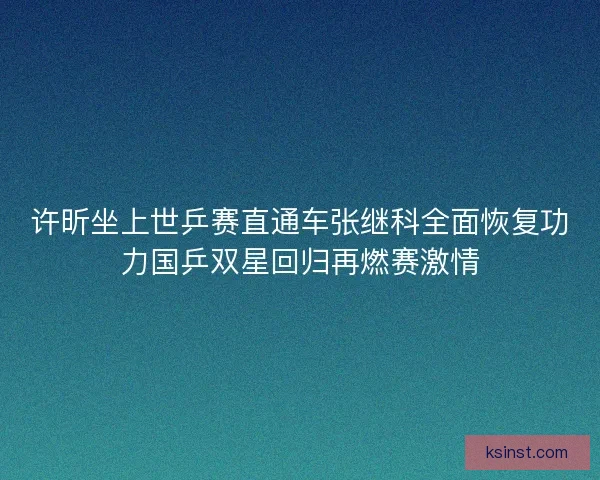 许昕坐上世乒赛直通车张继科全面恢复功力国乒双星回归再燃赛激情 许昕坐上世乒赛直通车张继科全面恢复功力国乒双星回归再燃赛激情