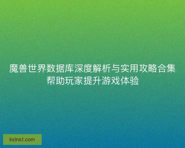 魔兽世界数据库深度解析与实用攻略合集帮助玩家提升游戏体验 魔兽世界数据库深度解析与实用攻略合集帮助玩家提升游戏体验