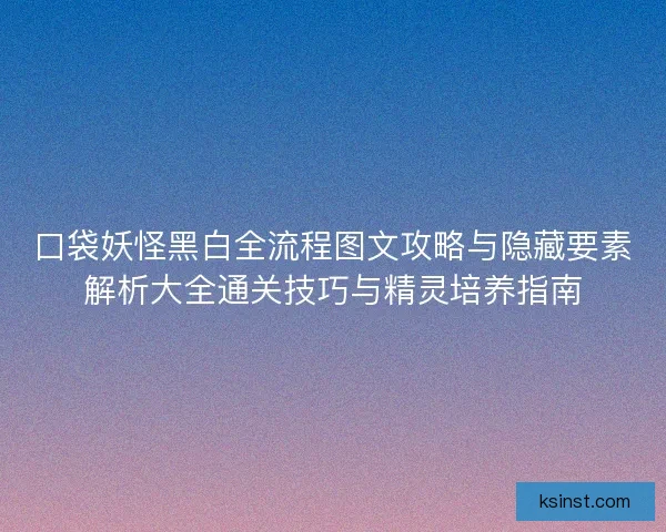 口袋妖怪黑白全流程图文攻略与隐藏要素解析大全通关技巧与精灵培养指南