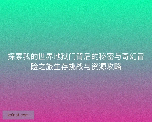 探索我的世界地狱门背后的秘密与奇幻冒险之旅生存挑战与资源攻略 探索我的世界地狱门背后的秘密与奇幻冒险之旅生存挑战与资源攻略