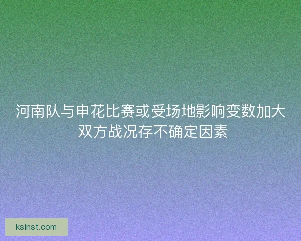 河南队与申花比赛或受场地影响变数加大 双方战况存不确定因素