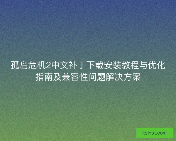 孤岛危机2中文补丁下载安装教程与优化指南及兼容性问题解决方案