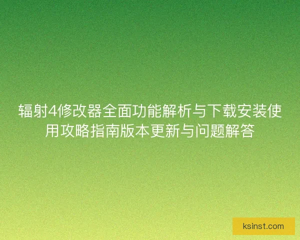 辐射4修改器全面功能解析与下载安装使用攻略指南版本更新与问题解答