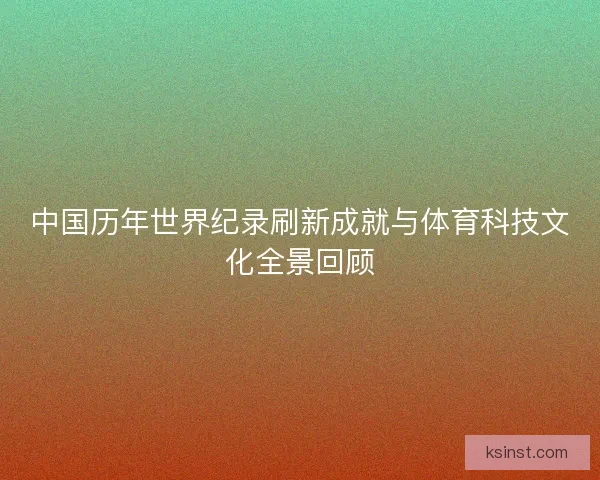 中国历年世界纪录刷新成就与体育科技文化全景回顾 中国历年世界纪录刷新成就与体育科技文化全景回顾