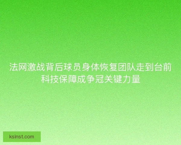 法网激战背后球员身体恢复团队走到台前科技保障成争冠关键力量 法网激战背后球员身体恢复团队走到台前科技保障成争冠关键力量