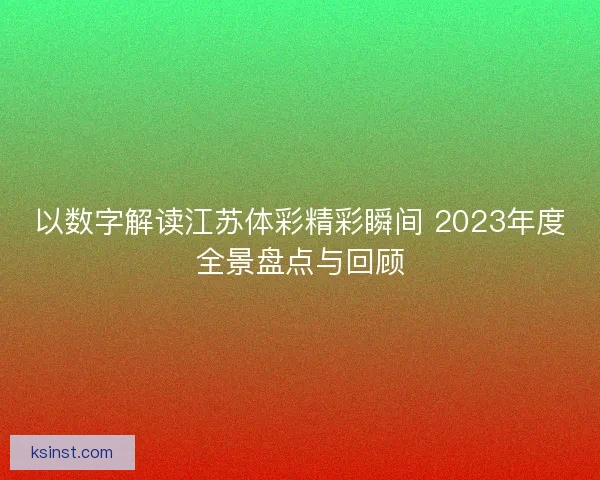 以数字解读江苏体彩精彩瞬间 2023年度全景盘点与回顾 以数字解读江苏体彩精彩瞬间 2023年度全景盘点与回顾