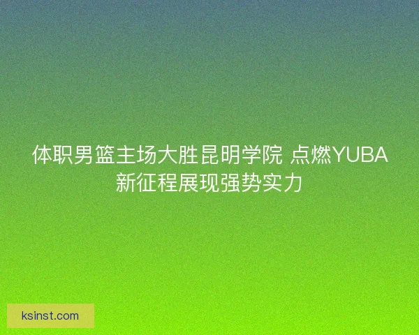 体职男篮主场大胜昆明学院 点燃YUBA新征程展现强势实力 体职男篮主场大胜昆明学院 点燃YUBA新征程展现强势实力