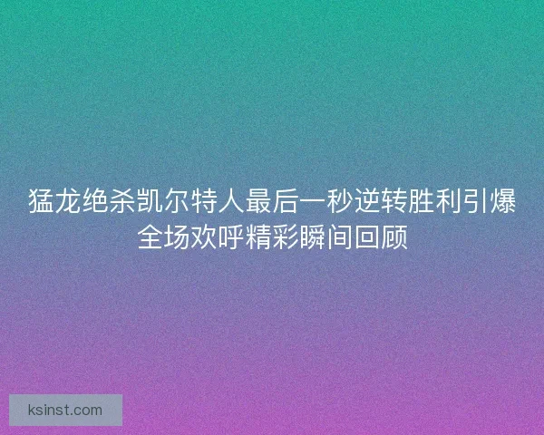 猛龙绝杀凯尔特人最后一秒逆转胜利引爆全场欢呼精彩瞬间回顾 猛龙绝杀凯尔特人最后一秒逆转胜利引爆全场欢呼精彩瞬间回顾