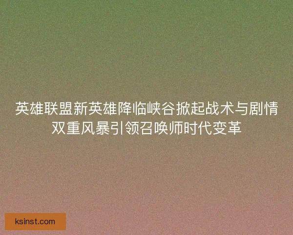 英雄联盟新英雄降临峡谷掀起战术与剧情双重风暴引领召唤师时代变革 英雄联盟新英雄降临峡谷掀起战术与剧情双重风暴引领召唤师时代变革