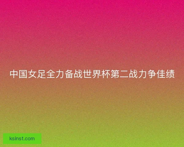 中国女足全力备战世界杯第二战力争佳绩 中国女足全力备战世界杯第二战力争佳绩