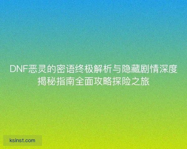 DNF恶灵的密语终极解析与隐藏剧情深度揭秘指南全面攻略探险之旅 DNF恶灵的密语终极解析与隐藏剧情深度揭秘指南全面攻略探险之旅