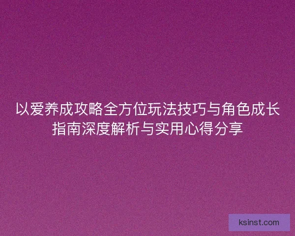 以爱养成攻略全方位玩法技巧与角色成长指南深度解析与实用心得分享 以爱养成攻略全方位玩法技巧与角色成长指南深度解析与实用心得分享