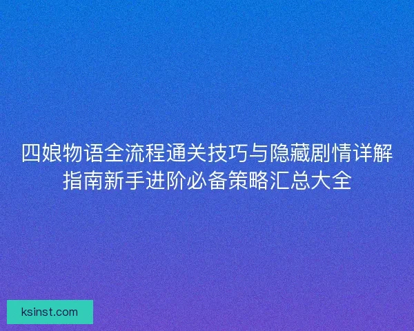 四娘物语全流程通关技巧与隐藏剧情详解指南新手进阶必备策略汇总大全